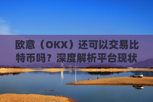 欧意（OKX）还可以交易比特币吗？深度解析平台现状与交易指南_