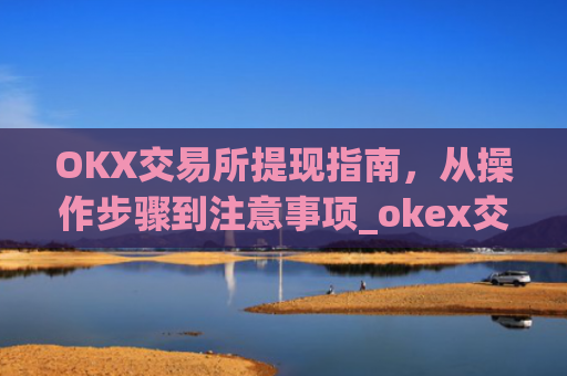 OKX交易所提现指南,从操作步骤到注意事项_okex交易所怎么提现