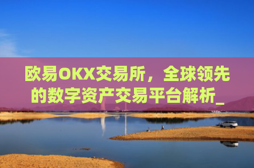 欧易OKX交易所,全球领先的数字资产交易平台解析_