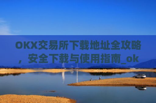 OKX交易所下载地址全攻略,安全下载与使用指南_ok交易所app
