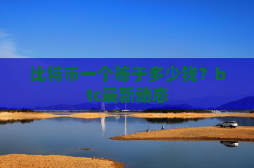 比特币一个等于多少钱？btc最新动态