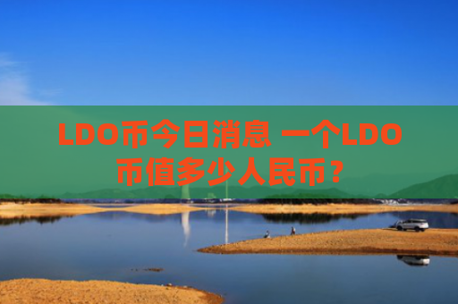 LDO币今日消息 一个LDO币值多少人民币？