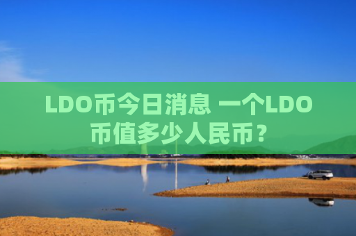 LDO币今日消息 一个LDO币值多少人民币？