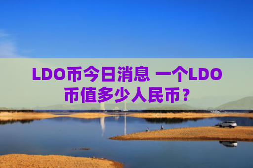 LDO币今日消息 一个LDO币值多少人民币？