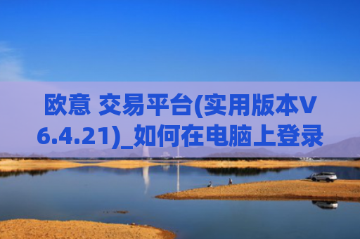 欧意 交易平台(实用版本V6.4.21)_如何在电脑上登录欧意