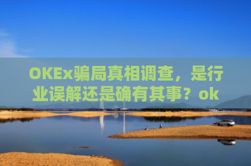 OKEx骗局真相调查,是行业误解还是确有其事?okex可信吗