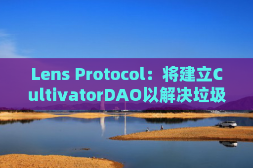 Lens Protocol：将建立CultivatorDAO以解决垃圾邮件和机器人问题