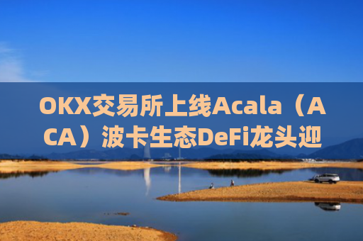 OKX交易所上线Acala（ACA）波卡生态DeFi龙头迎来全新流动性机遇_okxe交易所