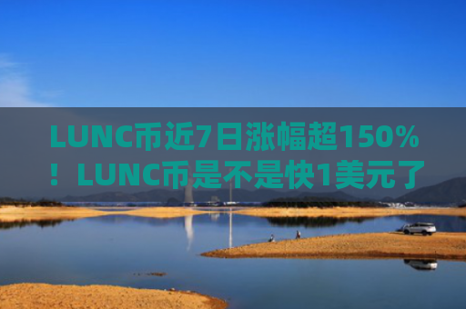LUNC币近7日涨幅超150%！LUNC币是不是快1美元了？