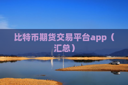 比特币期货交易平台app(汇总)