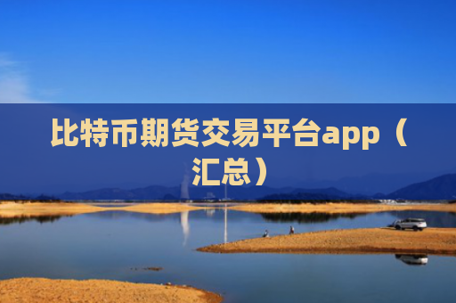比特币期货交易平台app（汇总）