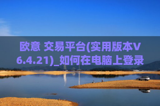 欧意 交易平台(实用版本V6.4.21)_如何在电脑上登录欧意