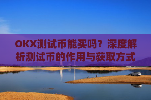 OKX测试币能买吗?深度解析测试币的作用与获取方式_okexchain测试币有什么用