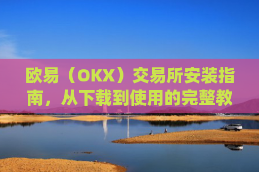 欧易（OKX）交易所安装指南，从下载到使用的完整教程_