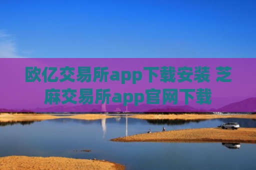 欧亿交易所app下载安装 芝麻交易所app官网下载
