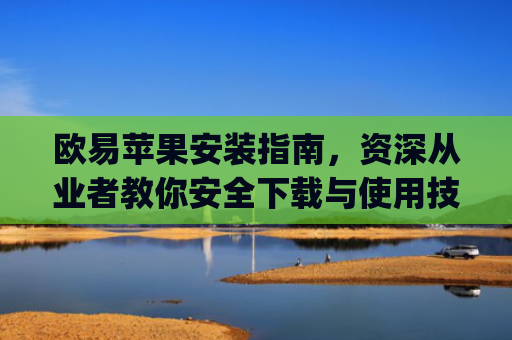 欧易苹果安装指南，资深从业者教你安全下载与使用技巧_