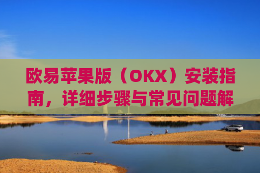 欧易苹果版（OKX）安装指南，详细步骤与常见问题解答_