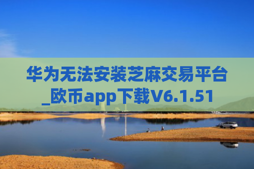 华为无法安装芝麻交易平台_欧币app下载V6.1.51
