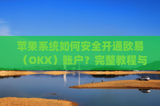苹果系统如何安全开通欧易（OKX）账户？完整教程与注意事项_