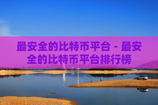 最安全的比特币平台 - 最安全的比特币平台排行榜