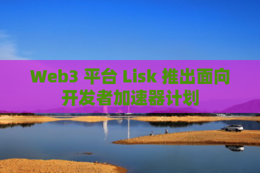 Web3 平台 Lisk 推出面向开发者加速器计划