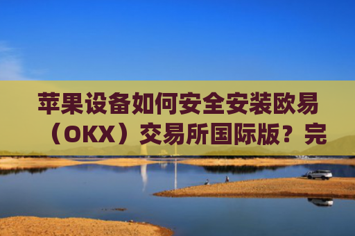 苹果设备如何安全安装欧易(OKX)交易所国际版?完整教程与注意事项_
