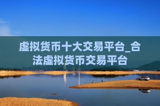 虚拟货币十大交易平台_合法虚拟货币交易平台