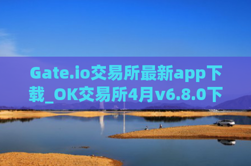 Gate.io交易所最新app下载_OK交易所4月v6.8.0下载