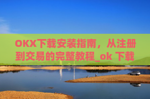 OKX下载安装指南，从注册到交易的完整教程_ok 下载
