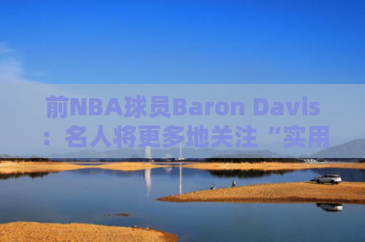 前NBA球员Baron Davis：名人将更多地关注“实用”代币