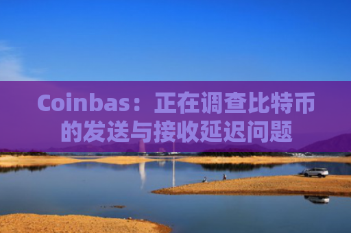 Coinbas：正在调查比特币的发送与接收延迟问题