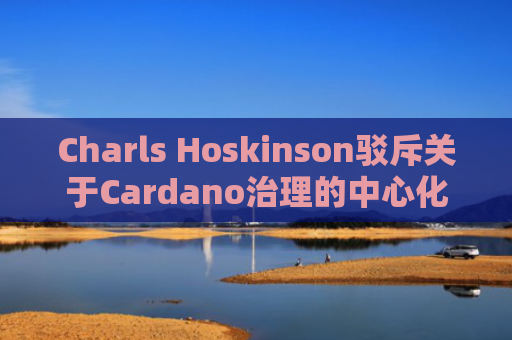 Charls Hoskinson驳斥关于Cardano治理的中心化指控