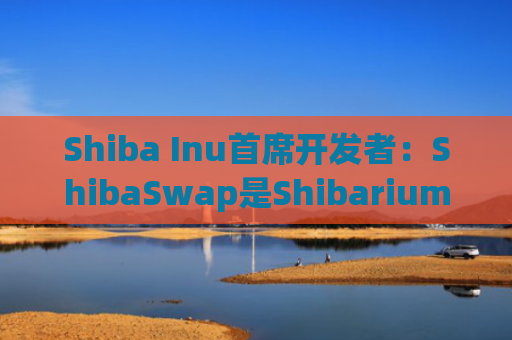 Shiba Inu首席开发者:ShibaSwap是Shibarium生态唯一官方D