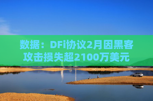 数据：DFi协议2月因黑客攻击损失超2100万美元