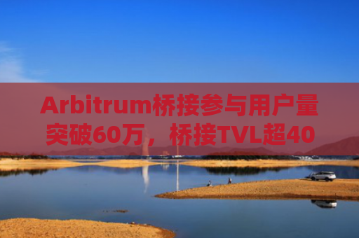 Arbitrum桥接参与用户量突破60万,桥接TVL超40亿美元