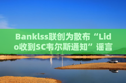 Banklss联创为散布“Lido收到SC韦尔斯通知”谣言道歉