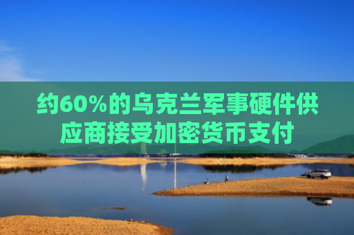 约60%的乌克兰军事硬件供应商接受加密货币支付