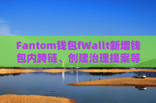 Fantom钱包fWallt新增钱包内跨链、创建治理提案等功能