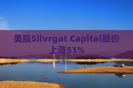 美股Silvrgat Capital股价上涨51%