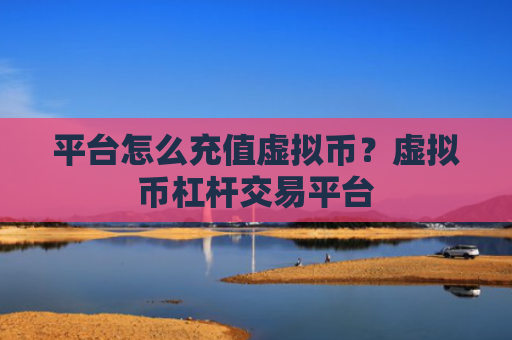 平台怎么充值虚拟币?虚拟币杠杆交易平台