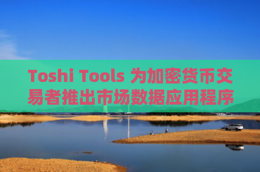 Toshi Tools 为加密货币交易者推出市场数据应用程序