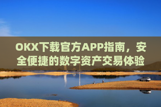 OKX下载官方APP指南，安全便捷的数字资产交易体验_ok官网下载