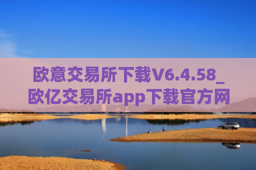 欧意交易所下载V6.4.58_欧亿交易所app下载官方网站