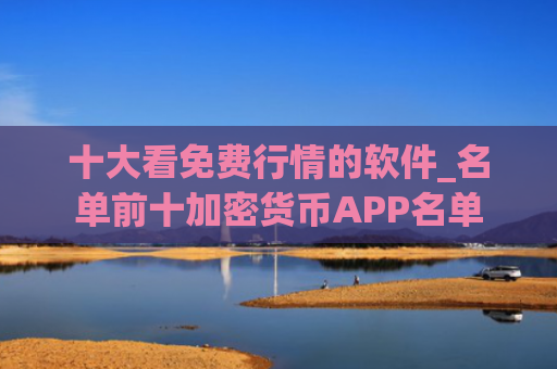 十大看免费行情的软件_名单前十加密货币APP名单