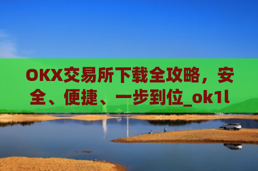 OKX交易所下载全攻略，安全、便捷、一步到位_ok1l从哪下载