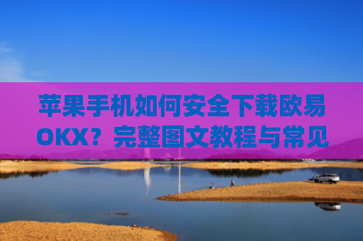 苹果手机如何安全下载欧易OKX？完整图文教程与常见问题解答_