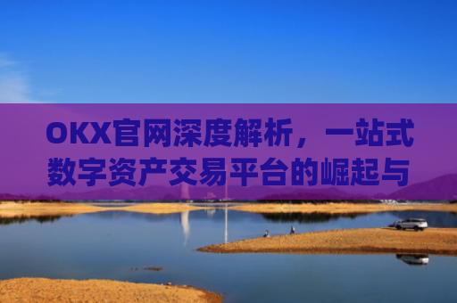 OKX官网深度解析，一站式数字资产交易平台的崛起与未来_okx官网最新版本