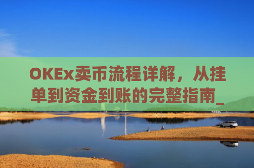 OKEx卖币流程详解,从挂单到资金到账的完整指南_okex怎么卖币换钱