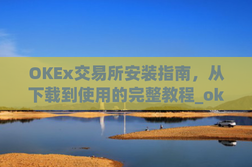 OKEx交易所安装指南，从下载到使用的完整教程_okex 安装