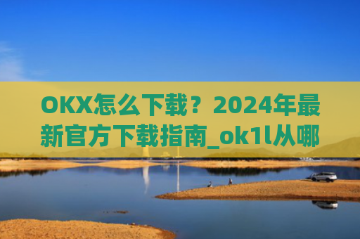 OKX怎么下载？2024年最新官方下载指南_ok1l从哪下载